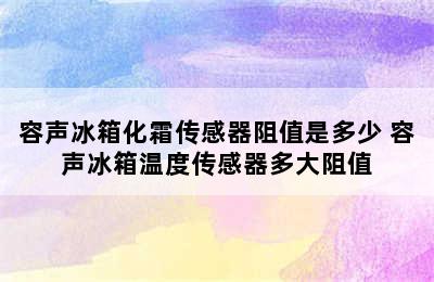 容声冰箱化霜传感器阻值是多少 容声冰箱温度传感器多大阻值